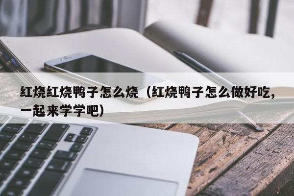 红烧红烧鸭子怎么烧（红烧鸭子怎么做好吃,一起来学学吧） 第1张