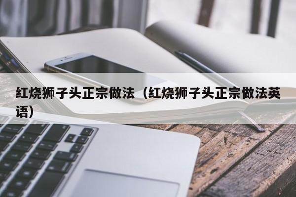 红烧狮子头正宗做法（红烧狮子头正宗做法英语） 第1张