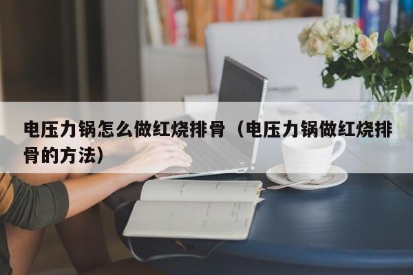 电压力锅怎么做红烧排骨（电压力锅做红烧排骨的方法） 第1张