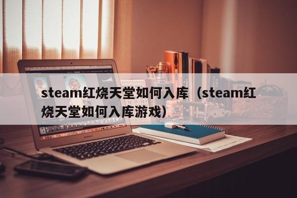 steam红烧天堂如何入库（steam红烧天堂如何入库游戏） 第1张