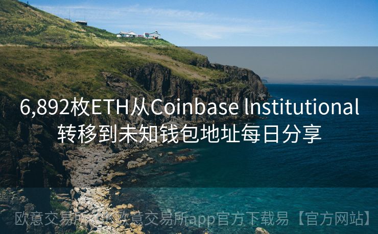 6,892枚ETH从Coinbase lnstitutional转移到未知钱包地址每日分享