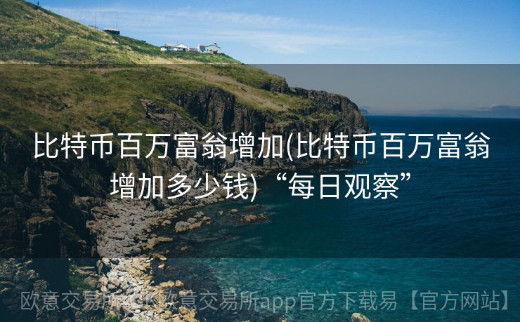 比特币百万富翁增加(比特币百万富翁增加多少钱)“每日观察”