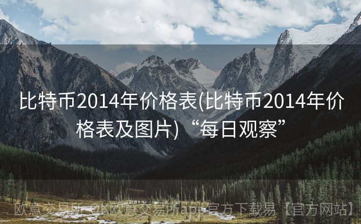 比特币2014年价格表(比特币2014年价格表及图片)“每日观察”