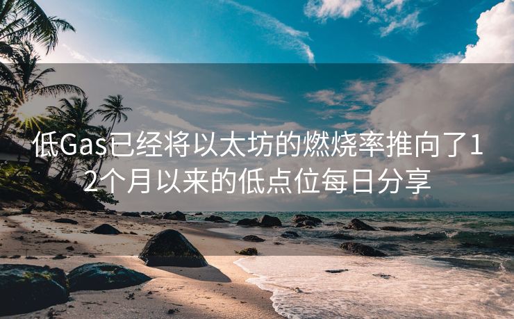 低Gas已经将以太坊的燃烧率推向了12个月以来的低点位每日分享