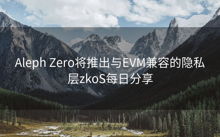 Aleph Zero将推出与EVM兼容的隐私层zkoS每日分享