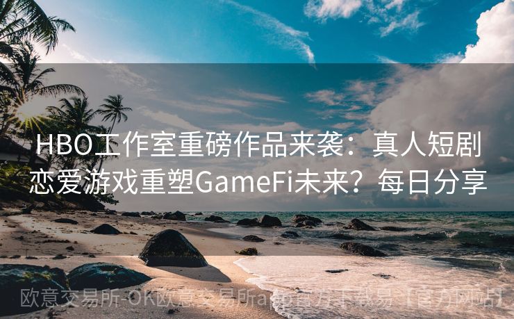 HBO工作室重磅作品来袭：真人短剧恋爱游戏重塑GameFi未来？每日分享