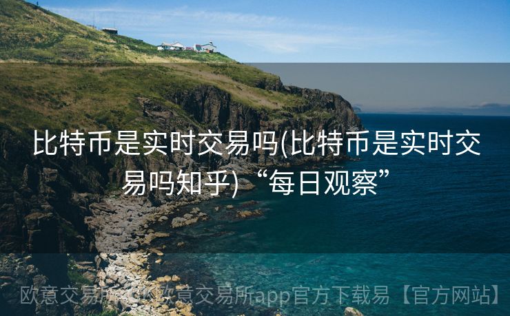 比特币是实时交易吗(比特币是实时交易吗知乎)“每日观察”