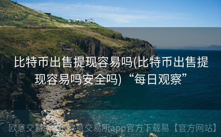 比特币出售提现容易吗(比特币出售提现容易吗安全吗)“每日观察”