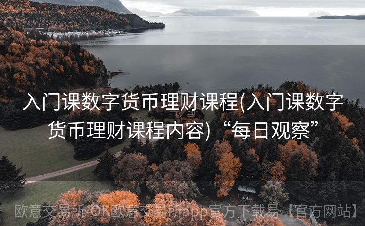 入门课数字货币理财课程(入门课数字货币理财课程内容)“每日观察”