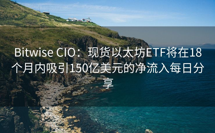 Bitwise CIO：现货以太坊ETF将在18个月内吸引150亿美元的净流入每日分享