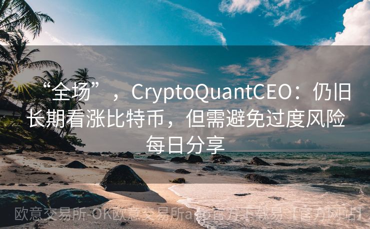 “全场”，CryptoQuantCEO：仍旧长期看涨比特币，但需避免过度风险每日分享