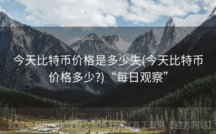 今天比特币价格是多少失(今天比特币价格多少?)“每日观察”