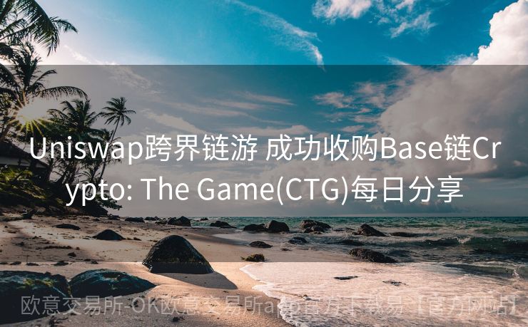 Uniswap跨界链游 成功收购Base链Crypto: The Game(CTG)每日分享