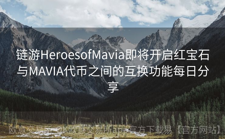 链游HeroesofMavia即将开启红宝石与MAVIA代币之间的互换功能每日分享