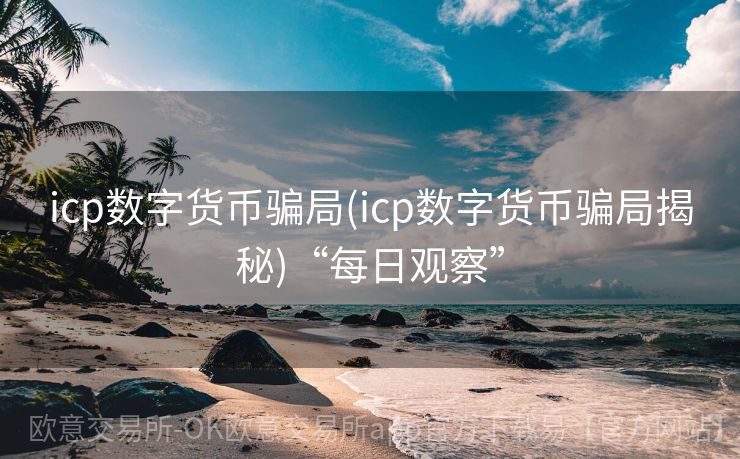 icp数字货币骗局(icp数字货币骗局揭秘)“每日观察”