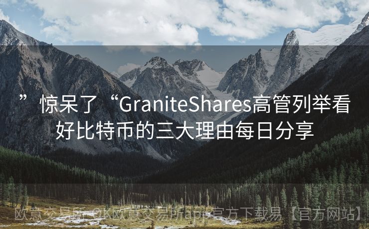 ”惊呆了“GraniteShares高管列举看好比特币的三大理由每日分享