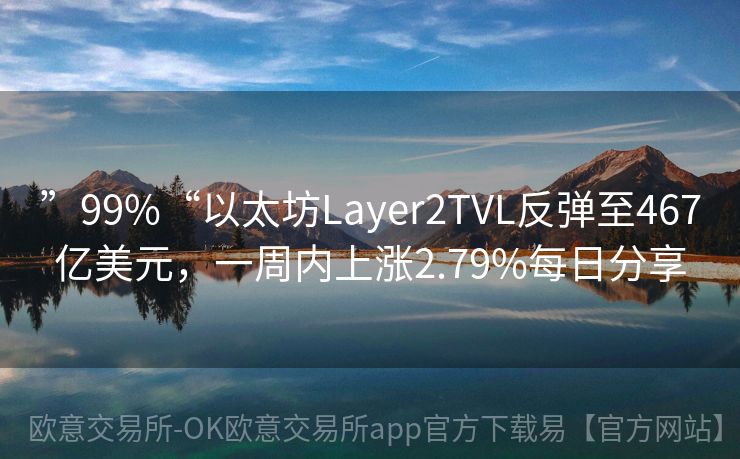 ”99%“以太坊Layer2TVL反弹至467亿美元，一周内上涨2.79%每日分享