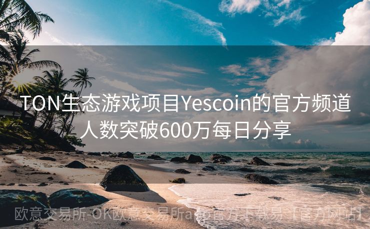 TON生态游戏项目Yescoin的官方频道人数突破600万每日分享