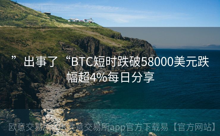 ”出事了“BTC短时跌破58000美元跌幅超4%每日分享