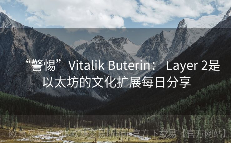 “警惕”Vitalik Buterin： Layer 2是以太坊的文化扩展每日分享