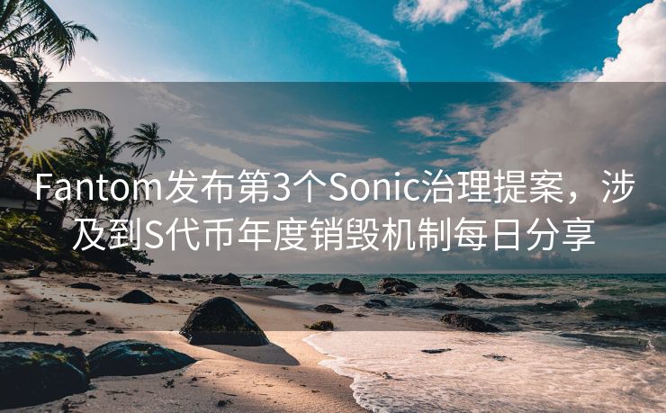 Fantom发布第3个Sonic治理提案，涉及到S代币年度销毁机制每日分享