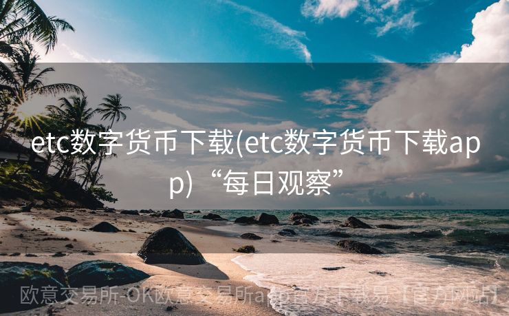 etc数字货币下载(etc数字货币下载app)“每日观察”