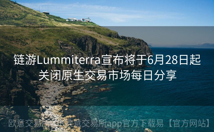 链游Lummiterra宣布将于6月28日起关闭原生交易市场每日分享