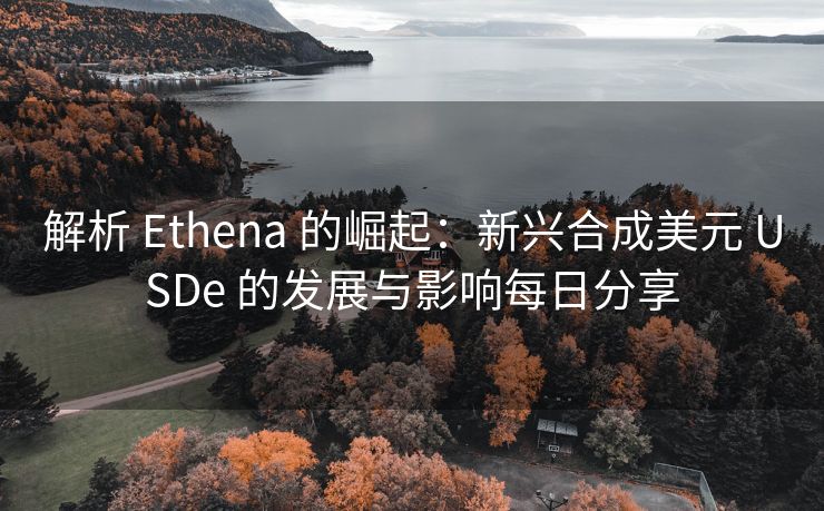 解析 Ethena 的崛起：新兴合成美元 USDe 的发展与影响每日分享