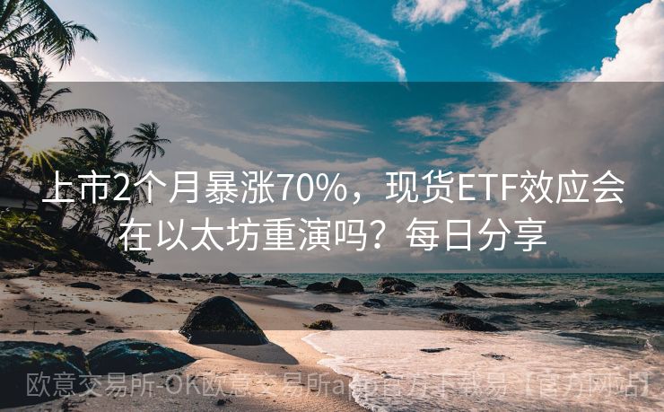 上市2个月暴涨70%，现货ETF效应会在以太坊重演吗？每日分享