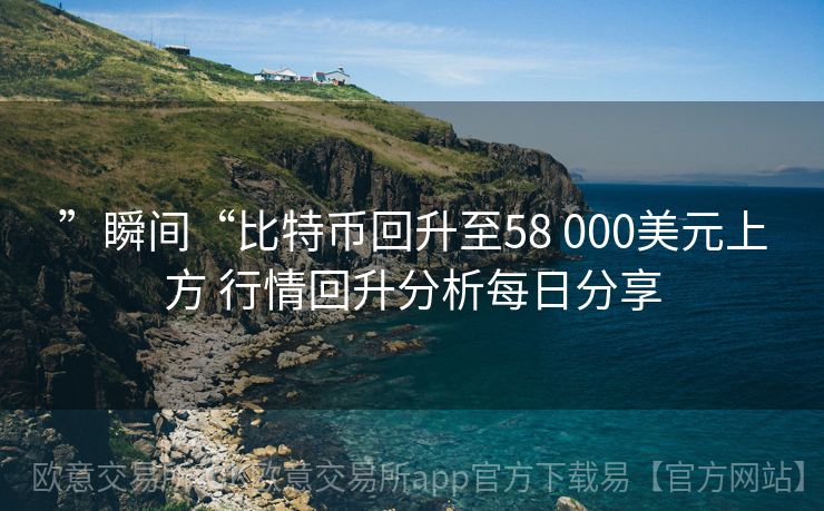 ”瞬间“比特币回升至58 000美元上方 行情回升分析每日分享