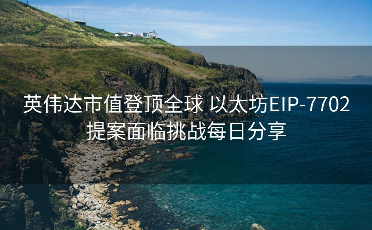 英伟达市值登顶全球 以太坊EIP-7702提案面临挑战每日分享