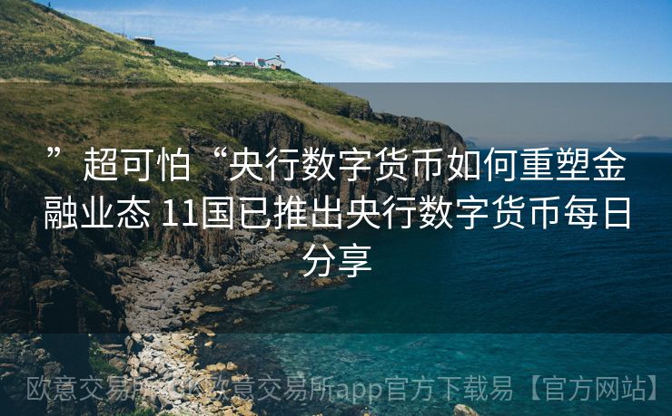 ”超可怕“央行数字货币如何重塑金融业态 11国已推出央行数字货币每日分享