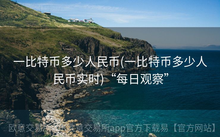 一比特币多少人民币(一比特币多少人民币实时)“每日观察”