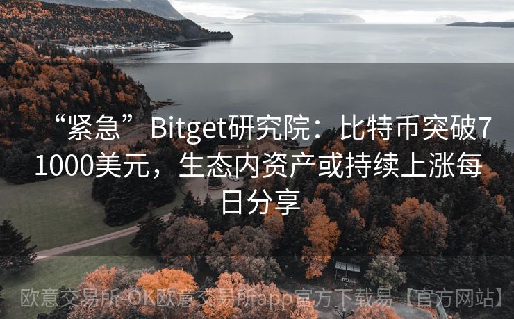 “紧急”Bitget研究院：比特币突破71000美元，生态内资产或持续上涨每日分享