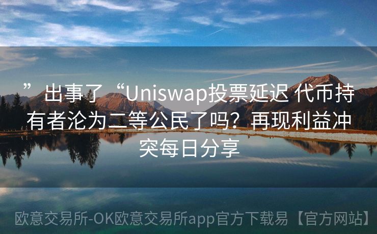 ”出事了“Uniswap投票延迟 代币持有者沦为二等公民了吗？再现利益冲突每日分享