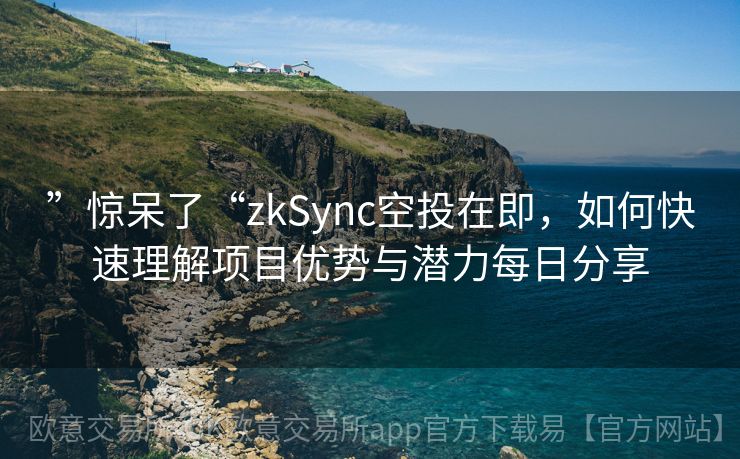 ”惊呆了“zkSync空投在即，如何快速理解项目优势与潜力每日分享