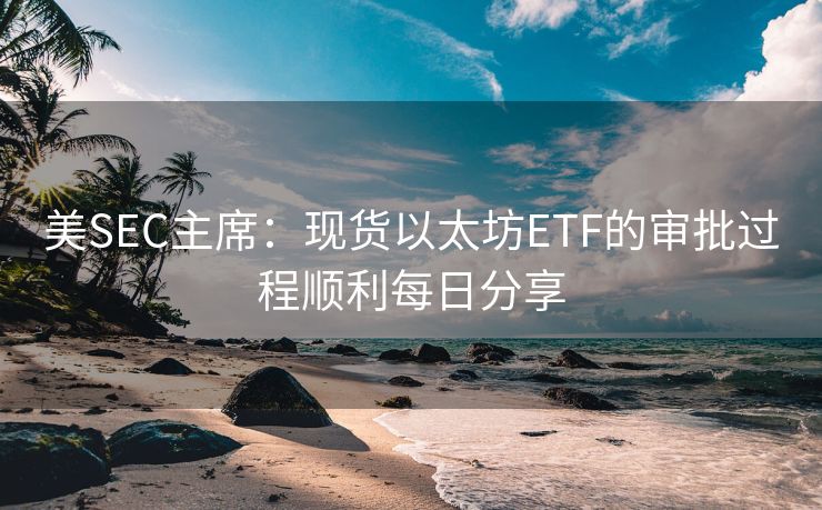 美SEC主席：现货以太坊ETF的审批过程顺利每日分享