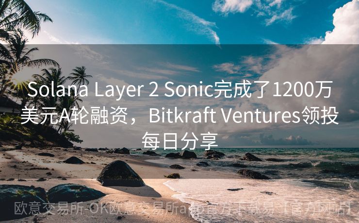 Solana Layer 2 Sonic完成了1200万美元A轮融资，Bitkraft Ventures领投每日分享