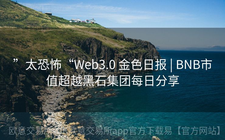 ”太恐怖“Web3.0 金色日报 | BNB市值超越黑石集团每日分享