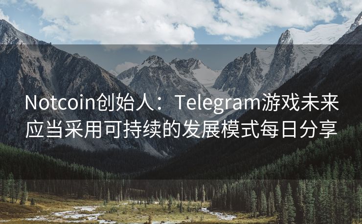 Notcoin创始人：Telegram游戏未来应当采用可持续的发展模式每日分享