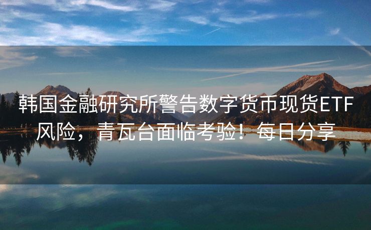 韩国金融研究所警告数字货币现货ETF风险，青瓦台面临考验！每日分享