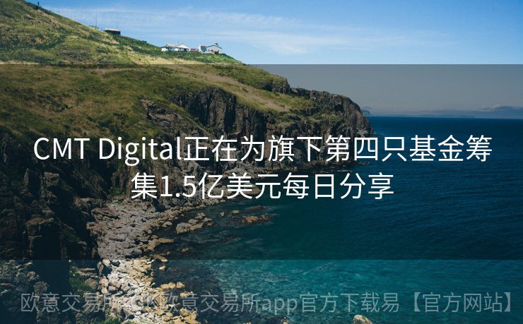 CMT Digital正在为旗下第四只基金筹集1.5亿美元每日分享