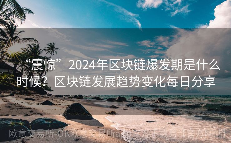 “震惊”2024年区块链爆发期是什么时候？区块链发展趋势变化每日分享