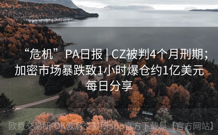 “危机”PA日报 | CZ被判4个月刑期；加密市场暴跌致1小时爆仓约1亿美元每日分享