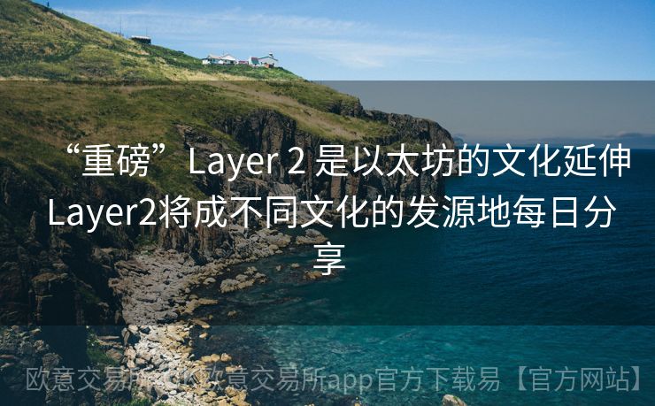 “重磅”Layer 2 是以太坊的文化延伸 Layer2将成不同文化的发源地每日分享