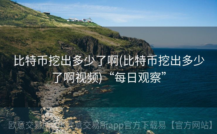 比特币挖出多少了啊(比特币挖出多少了啊视频)“每日观察”