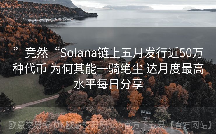 ”竟然“Solana链上五月发行近50万种代币 为何其能一骑绝尘 达月度最高水平每日分享