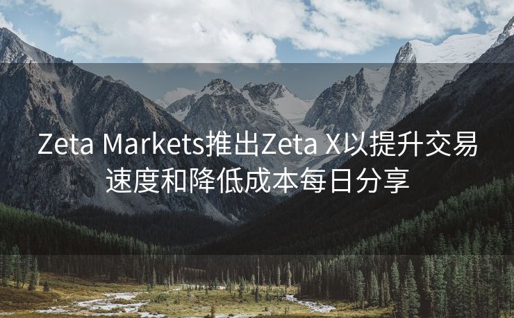 Zeta Markets推出Zeta X以提升交易速度和降低成本每日分享