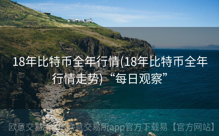 18年比特币全年行情(18年比特币全年行情走势)“每日观察”