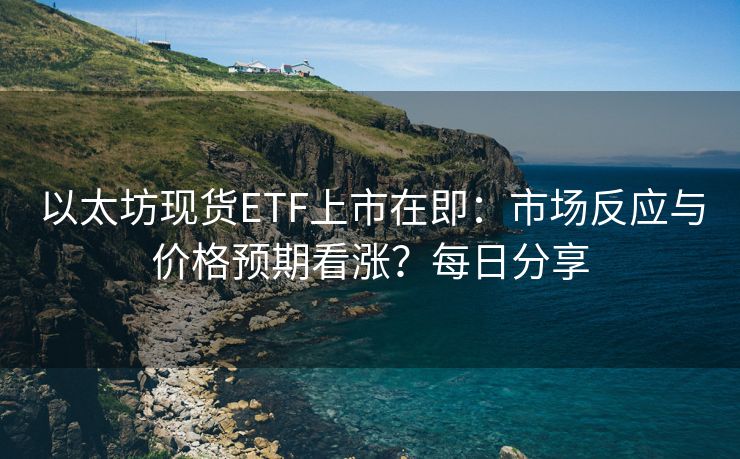 以太坊现货ETF上市在即：市场反应与价格预期看涨？每日分享